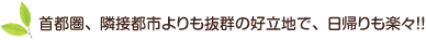 首都圏、隣接都市よりも抜群の好立地で、日帰りも楽々！！